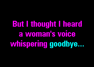 But I thought I heard

a woman's voice
whispering goodbye...
