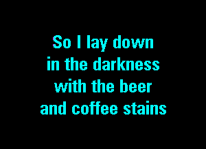 So I lay down
in the darkness

with the beer
and coffee stains