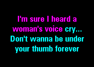 I'm sure I heard a
woman's voice cry...

Don't wanna be under
your thumb forever