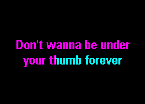 Don't wanna be under

your thumb forever