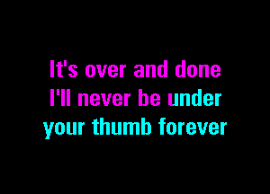 It's over and done

I'll never be under
your thumb forever