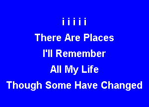 There Are Places

I'll Remember
All My Life
Though Some Have Changed