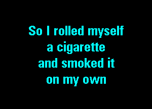 So I rolled myself
a cigarette

and smoked it
on my own