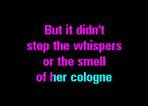 But it didn't
stop the whispers

or the smell
of her cologne