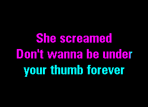 She screamed

Don't wanna be under
your thumb forever