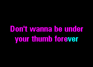 Don't wanna be under

your thumb forever