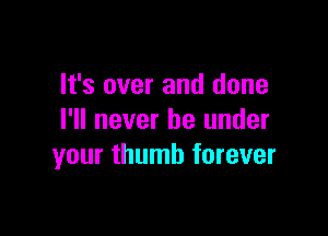 It's over and done

I'll never be under
your thumb forever