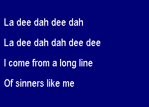 La dee dah dee dah
La dee dah dah dee dee

I come from a long line

0f sinners like me