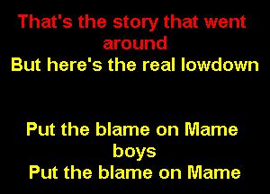 That's the story that went
around
But here's the real lowdown

Put the blame on Mame
boys
Put the blame on Mame