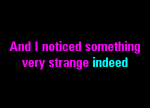 And I noticed something

very strange indeed