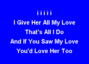 I Give Her All My Love
That's All I Do

And If You Saw My Love
You'd Love Her Too