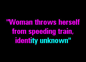 Woman throws herself

from speeding train,
identity unknown