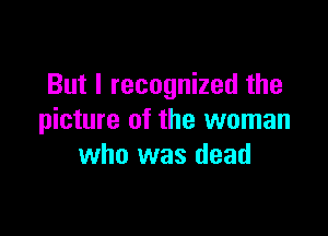 But I recognized the

picture of the woman
who was dead