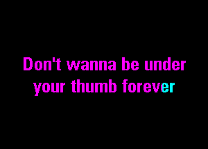 Don't wanna be under

your thumb forever