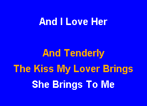 And I Love Her

And Tenderly

The Kiss My Lover Brings
She Brings To Me