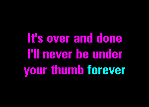 It's over and done

I'll never be under
your thumb forever