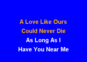 A Love Like Ours

Could Never Die
As Long As I
Have You Near Me