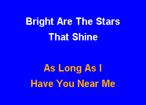 Bright Are The Stars
That Shine

As Long As I
Have You Near Me
