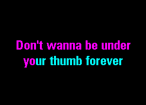 Don't wanna be under

your thumb forever