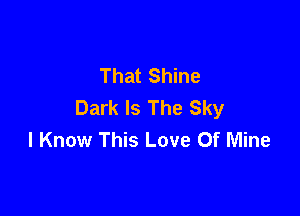 That Shine
Dark Is The Sky

I Know This Love Of Mine