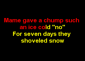 Mame gave a chump such
an ice cold no

For seven days they
shoveled snow