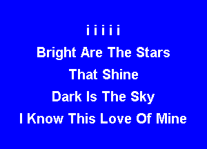 Bright Are The Stars
That Shine

Dark Is The Sky
I Know This Love Of Mine