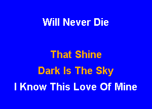 Will Never Die

That Shine

Dark Is The Sky
I Know This Love Of Mine
