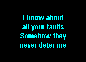 I know about
all your faults

Somehow they
never deter me