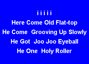 Here Come Old Flat-top

He Come Grooving Up Slowly
He Got J00 J00 Eyeball
He One Holy Roller