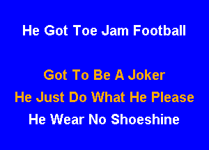 He Got Toe Jam Football

Got To Be A Joker

He Just Do What He Please
He Wear No Shoeshine