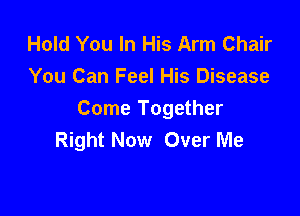 Hold You In His Arm Chair
You Can Feel His Disease

Come Together
Right Now Over Me