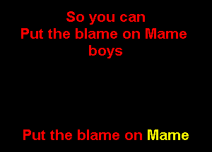 So you can
Put the blame on Mame
boys

Put the blame on Mame