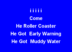 He Roller Coaster
He Got Early Warning
He Got Muddy Water