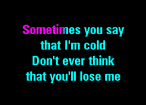 Sometimes you say
that I'm cold

Don't ever think
that you'll lose me