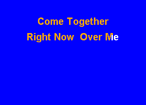 Come Together
Right Now Over Me