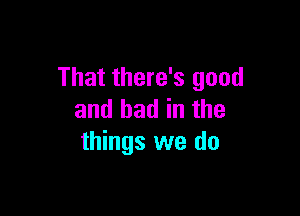 That there's good

and bad in the
things we do