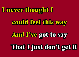 I never thought I
could feel this way

And I've got to say

That I just don't get it