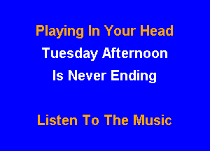 Playing In Your Head
Tuesday Afternoon

ls Never Ending

Listen To The Music