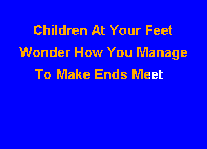 Children At Your Feet
Wonder How You Manage
To Make Ends Meet