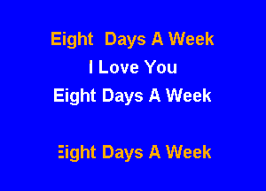 Eight Days A Week
I Love You
Eight Days A Week

Eight Days A Week
