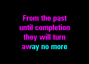 From the past
until completion

they will turn
away no more