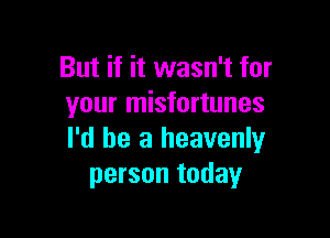 But if it wasn't for
your misfortunes

I'd be a heavenly
person today