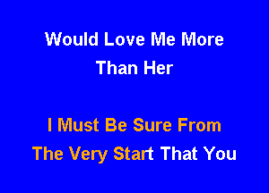 Would Love Me More
Than Her

I Must Be Sure From
The Very Start That You