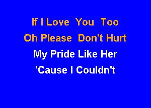 If I Love You Too
Oh Please Don't Hurt
My Pride Like Her

'Cause I Couldn't