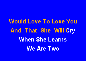 Would Love To Love You
And That She Will Cry

When She Learns
We Are Two