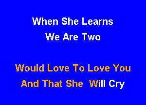 When She Learns
We Are Two

Would Love To Love You
And That She Will Cry