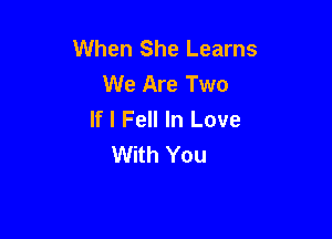 When She Learns
We Are Two
If I Fell In Love

With You