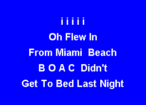 0h Flew In

From Miami Beach
B 0 A C Didn't
Get To Bed Last Night