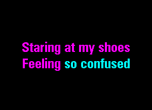 Staring at my shoes

Feeling so confused
