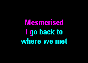 Mesmerised

I go back to
where we met